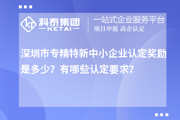 深圳市专精特新中小企业认定奖励是多少？有哪些认定要求？
