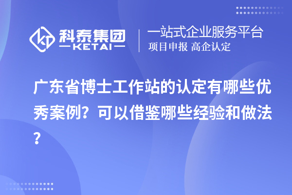 广东省博士工作站的认定有哪些优秀案例？可以借鉴哪些经验和做法？