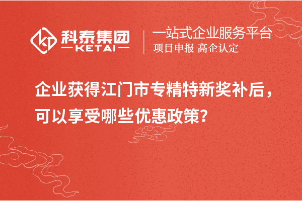 企业获得江门市专精特新奖补后，可以享受哪些优惠政策？