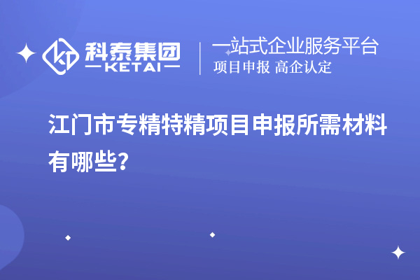 江门市专精特精项目申报所需材料有哪些？