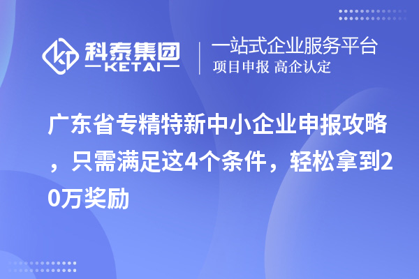 广东省专精特新中小企业申报攻略，只需满足这4个条件，轻松拿到20万奖励