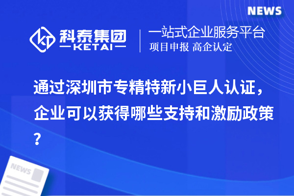通过深圳市专精特新小巨人认证，企业可以获得哪些支持和激励政策？