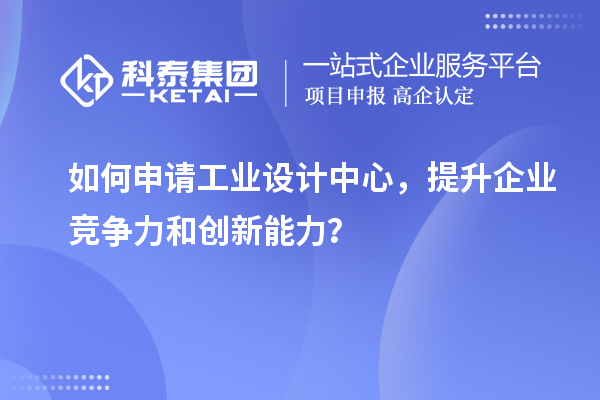 如何申请工业设计中心，提升企业竞争力和创新能力？
