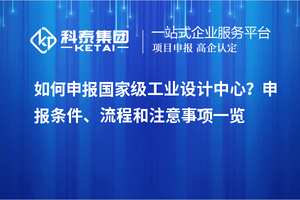 如何申报国家级工业设计中心？申报条件、流程和注意事项一览