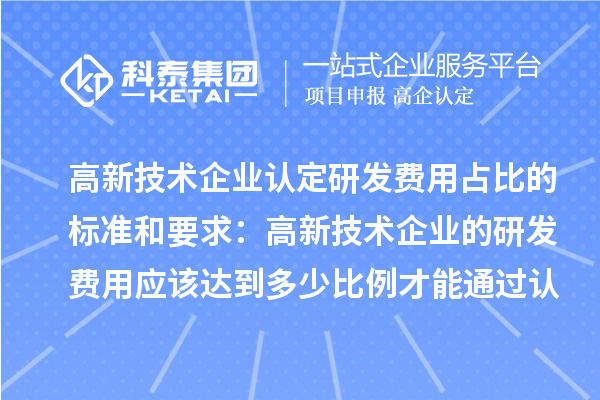 高新技术企业认定研发费用占比的标准和要求：高新技术企业的研发费用应该达到多少比例才能通过认定