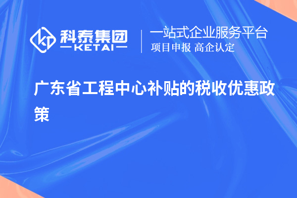广东省工程中心补贴的税收优惠政策