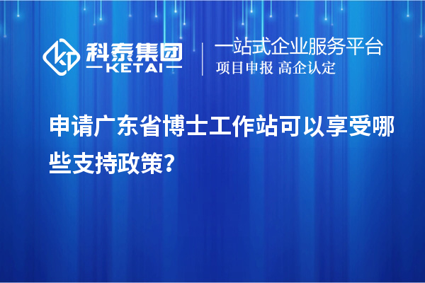 申请广东省博士工作站可以享受哪些支持政策？