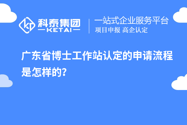 广东省博士工作站认定的申请流程是怎样的？