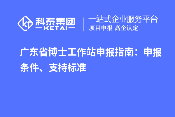 广东省博士工作站申报指南：申报条件、支持标准