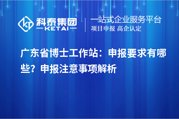 广东省博士工作站：申报要求有哪些？申报注意事项解析