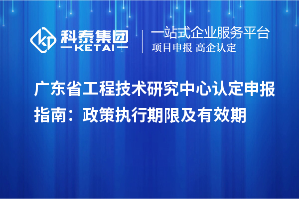 广东省工程技术研究中心认定申报指南：政策执行期限及有效期