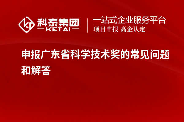申报广东省科学技术奖的常见问题和解答