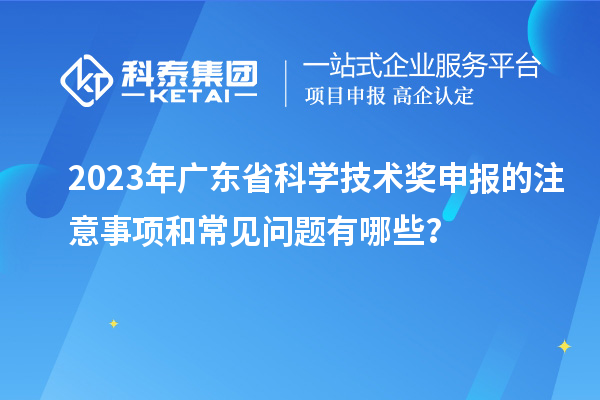 2023年广东省科学技术奖申报的注意事项和常见问题有哪些？