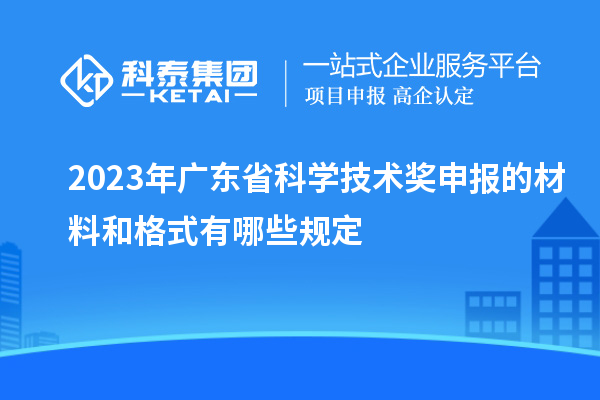 2023年广东省科学技术奖申报的材料和格式有哪些规定