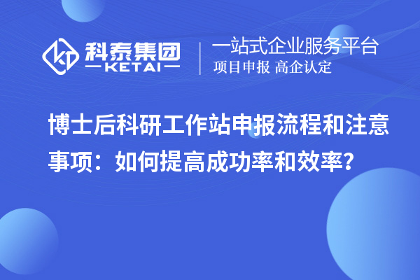 博士后科研工作站申报流程和注意事项：如何提高成功率和效率？