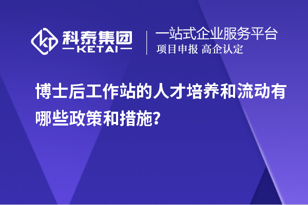 博士后工作站的人才培养和流动有哪些政策和措施？
