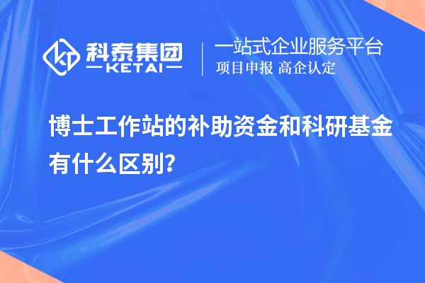博士工作站的补助资金和科研基金有什么区别？