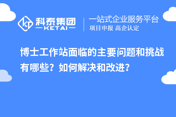 博士工作站面临的主要问题和挑战有哪些？如何解决和改进？