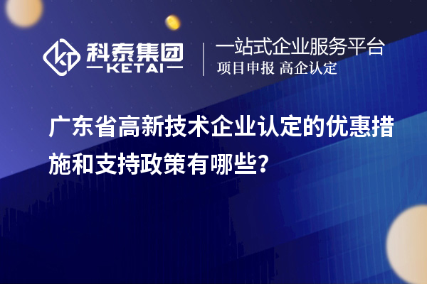 广东省高新技术企业认定的优惠措施和支持政策有哪些？