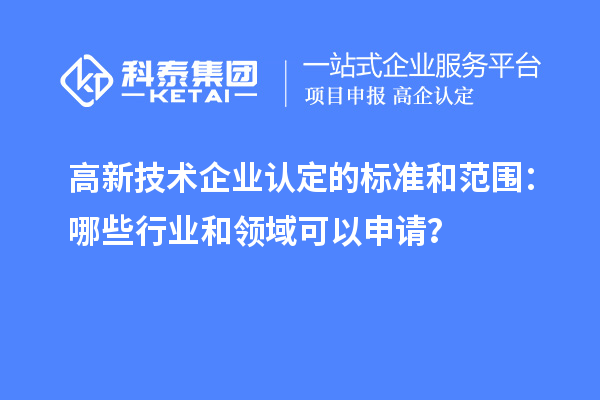 高新技术企业认定的标准和范围：哪些行业和领域可以申请？