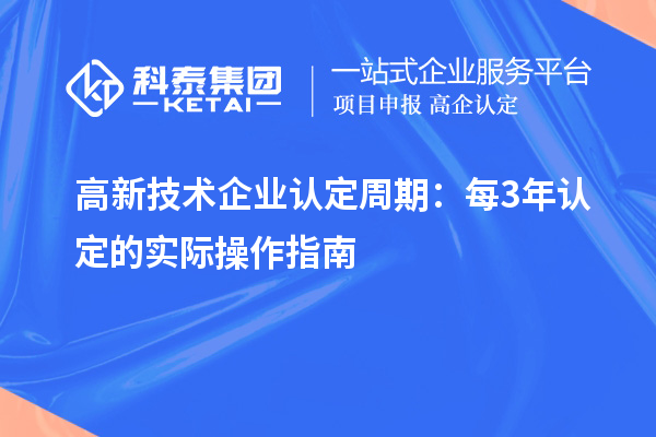 高新技术企业认定周期：每3年认定的实际操作指南