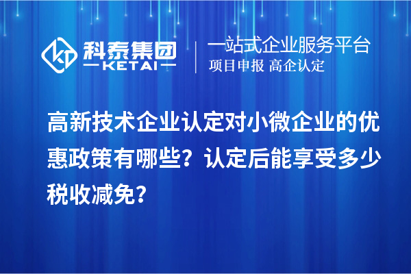 <a href=//m.aqshly.com target=_blank class=infotextkey>高新技术企业认定</a>对小微企业的优惠政策有哪些？认定后能享受多少税收减免？