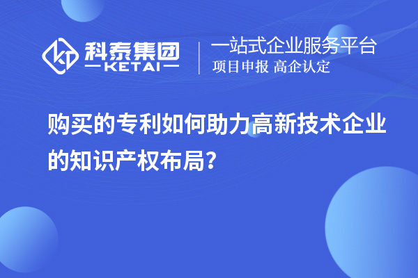 购买的专利如何助力高新技术企业的知识产权布局？