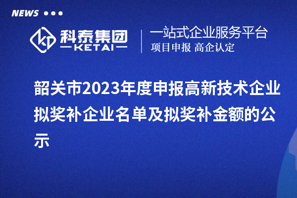 韶关市2023年度申报高新技术企业拟奖补企业名单及拟奖补金额的公示
