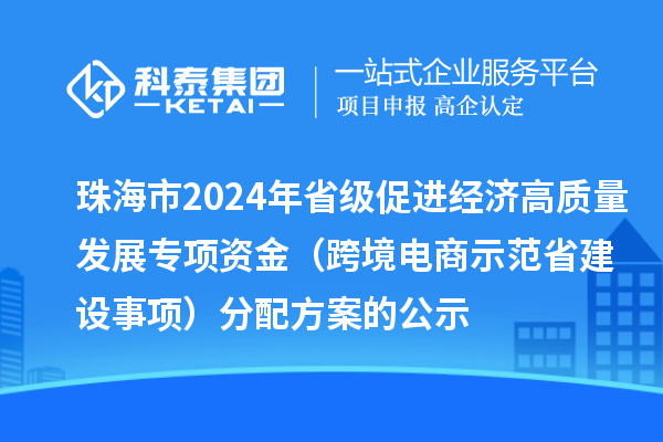 珠海市2024年省级促进经济高质量发展专项资金（跨境电商示范省建设事项）分配方案的公示