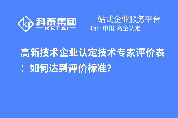 高新技术企业认定技术专家评价表：如何达到评价标准？