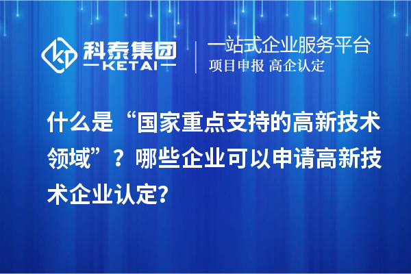 什么是“国家重点支持的高新技术领域”？哪些企业可以申请高新技术企业认定？