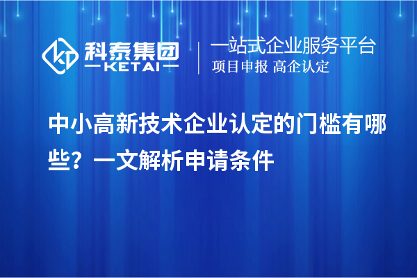 中小高新技术企业认定的门槛有哪些？一文解析申请条件