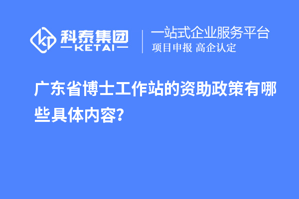 广东省博士工作站的资助政策有哪些具体内容？