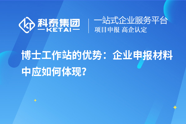 博士工作站的优势：企业申报材料中应如何体现？