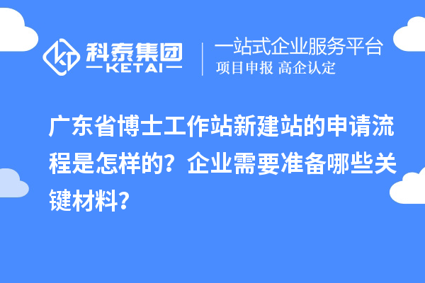 广东省博士工作站新建站的申请流程是怎样的？企业需要准备哪些关键材料？
