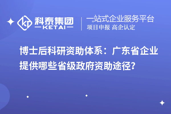博士后科研资助体系：广东省企业提供哪些省级政府资助途径？