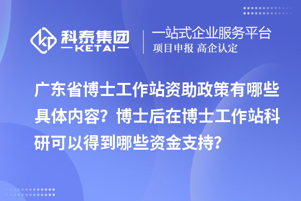 广东省博士工作站资助政策有哪些具体内容？博士后在博士工作站科研可以得到哪些资金支持？