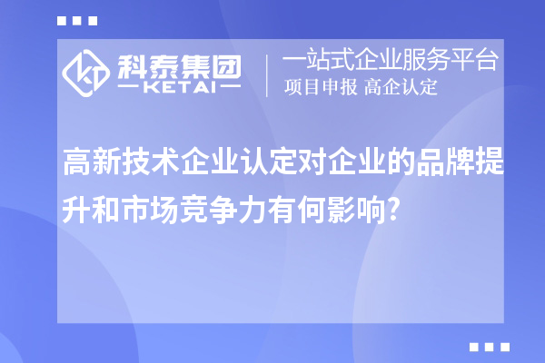 高新技术企业认定对企业的品牌提升和市场竞争力有何影响?