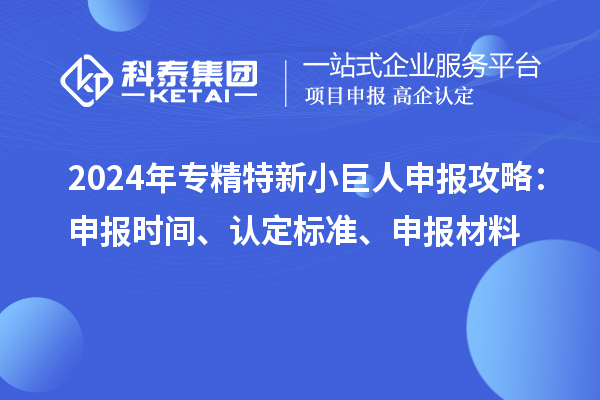 2024年专精特新小巨人申报攻略：申报时间、认定标准、申报材料