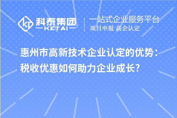 惠州市高新技术企业认定的优势：税收优惠如何助力企业成长?