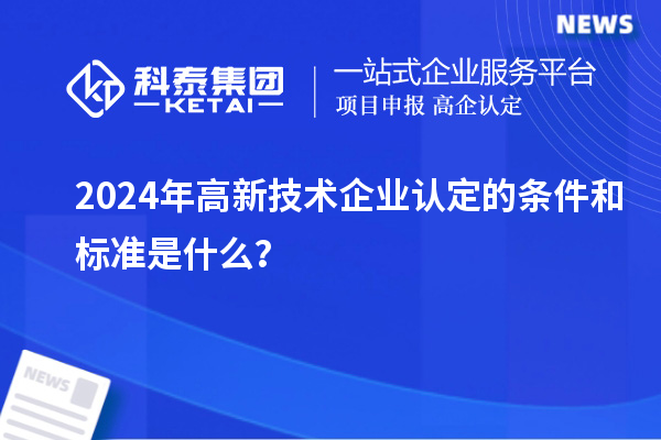 2024年高新技术企业认定的条件和标准是什么？