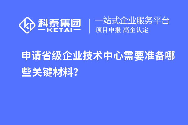 关键材料准备：申请省级企业技术中心的先决条件