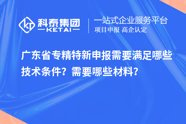 广东省专精特新申报需要满足哪些技术条件？需要哪些材料？