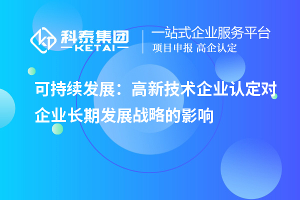 可持续发展：高新技术企业认定对企业长期发展战略的影响