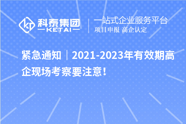 紧急通知｜2021-2023年有效期高企现场考察要注意！