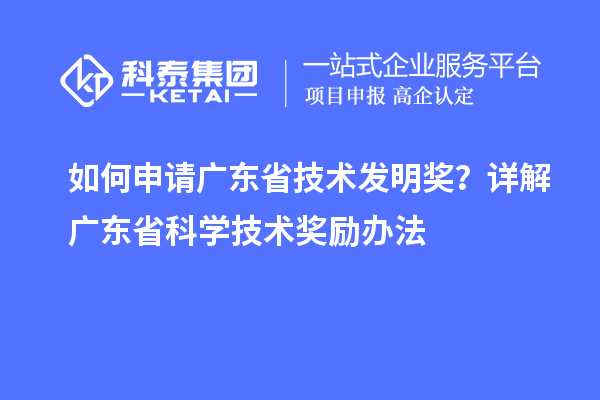 如何申请广东省技术发明奖？详解广东省科学技术奖励办法