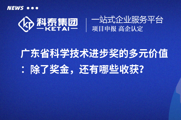 广东省科学技术进步奖的多元价值：除了奖金，还有哪些收获？