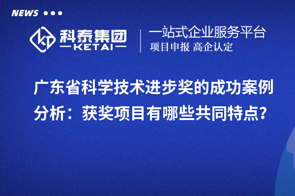 广东省科学技术进步奖的成功案例分析：获奖项目有哪些共同特点？
