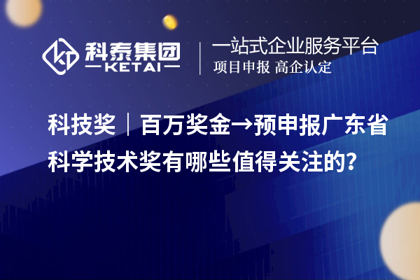 科技奖｜百万奖金→预申报广东省科学技术奖有哪些值得关注的？