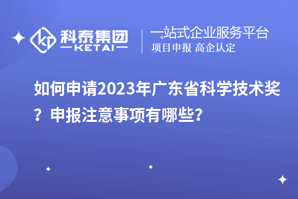 如何申请2023年广东省科学技术奖？申报注意事项有哪些？